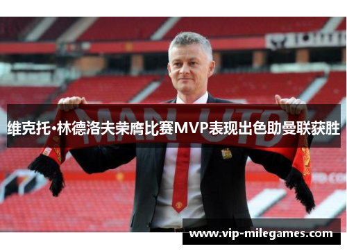 维克托·林德洛夫荣膺比赛MVP表现出色助曼联获胜 维克托·林德洛夫荣膺比赛MVP表现出色助曼联获胜