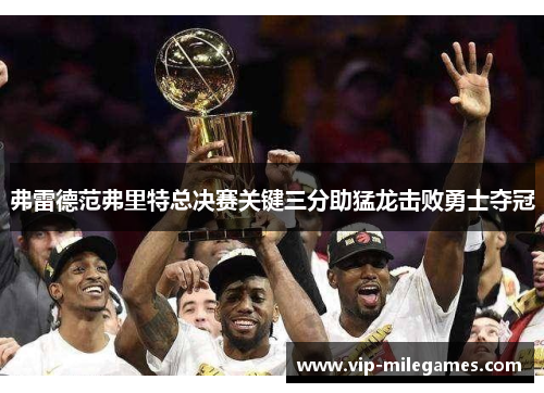 弗雷德范弗里特总决赛关键三分助猛龙击败勇士夺冠 弗雷德范弗里特总决赛关键三分助猛龙击败勇士夺冠