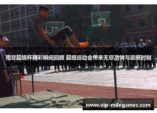 南非超级杯精彩瞬间回顾 超级运动会带来无尽激情与震撼时刻 南非超级杯精彩瞬间回顾 超级运动会带来无尽激情与震撼时刻