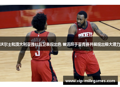 沃尔士和澳大利亚强壮后卫表现出色 曾活跃于亚青赛并展现出极大潜力 沃尔士和澳大利亚强壮后卫表现出色 曾活跃于亚青赛并展现出极大潜力