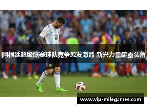 阿根廷超级联赛球队竞争愈发激烈 新兴力量崭露头角 阿根廷超级联赛球队竞争愈发激烈 新兴力量崭露头角