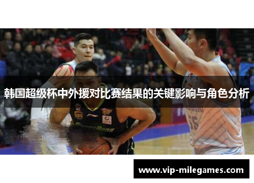 韩国超级杯中外援对比赛结果的关键影响与角色分析 韩国超级杯中外援对比赛结果的关键影响与角色分析