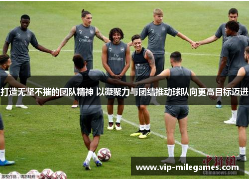 打造无坚不摧的团队精神 以凝聚力与团结推动球队向更高目标迈进 打造无坚不摧的团队精神 以凝聚力与团结推动球队向更高目标迈进