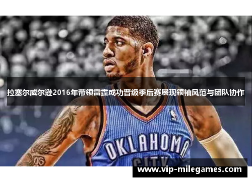 拉塞尔威尔逊2016年带领雷霆成功晋级季后赛展现领袖风范与团队协作 拉塞尔威尔逊2016年带领雷霆成功晋级季后赛展现领袖风范与团队协作