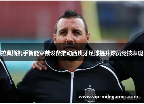 拉莫斯携手智能穿戴设备推动西班牙足球提升球员竞技表现 拉莫斯携手智能穿戴设备推动西班牙足球提升球员竞技表现
