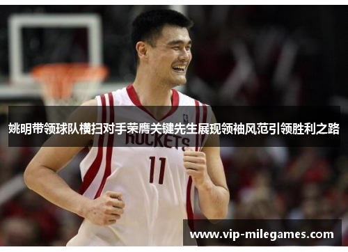 姚明带领球队横扫对手荣膺关键先生展现领袖风范引领胜利之路 姚明带领球队横扫对手荣膺关键先生展现领袖风范引领胜利之路