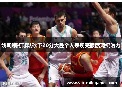 姚明领衔球队砍下20分大胜个人表现亮眼展现统治力 姚明领衔球队砍下20分大胜个人表现亮眼展现统治力