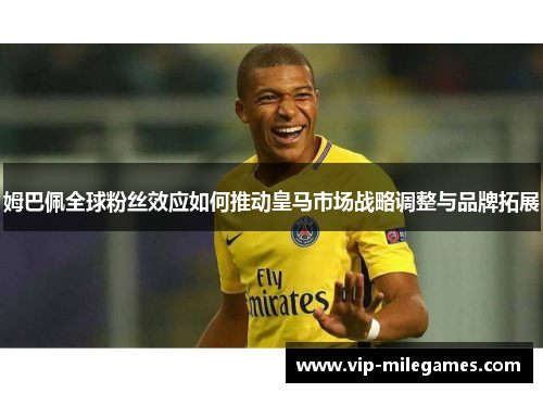 姆巴佩全球粉丝效应如何推动皇马市场战略调整与品牌拓展 姆巴佩全球粉丝效应如何推动皇马市场战略调整与品牌拓展