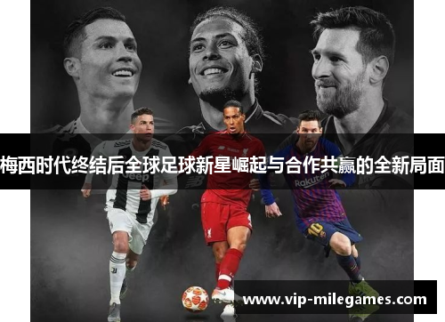 梅西时代终结后全球足球新星崛起与合作共赢的全新局面 梅西时代终结后全球足球新星崛起与合作共赢的全新局面