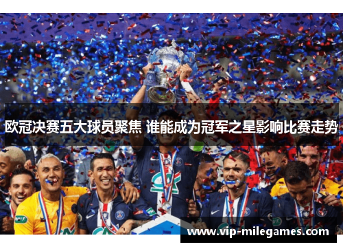 欧冠决赛五大球员聚焦 谁能成为冠军之星影响比赛走势 欧冠决赛五大球员聚焦 谁能成为冠军之星影响比赛走势