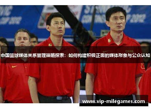 中国篮球媒体关系管理策略探索:如何构建积极正面的媒体形象与公众认知 中国篮球媒体关系管理策略探索:如何构建积极正面的媒体形象与公众认知