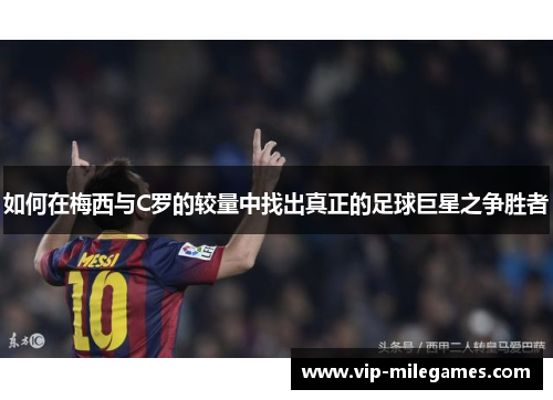 如何在梅西与C罗的较量中找出真正的足球巨星之争胜者 如何在梅西与C罗的较量中找出真正的足球巨星之争胜者