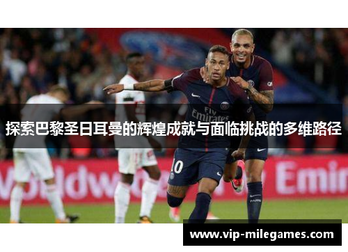 探索巴黎圣日耳曼的辉煌成就与面临挑战的多维路径 探索巴黎圣日耳曼的辉煌成就与面临挑战的多维路径