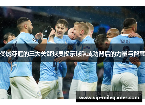 曼城夺冠的三大关键球员揭示球队成功背后的力量与智慧 曼城夺冠的三大关键球员揭示球队成功背后的力量与智慧