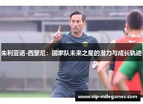 朱利亚诺-西蒙尼:国家队未来之星的潜力与成长轨迹 朱利亚诺-西蒙尼:国家队未来之星的潜力与成长轨迹