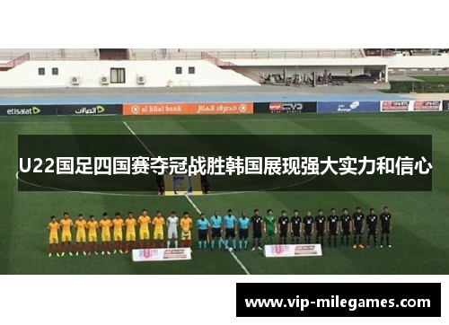 U22国足四国赛夺冠战胜韩国展现强大实力和信心 U22国足四国赛夺冠战胜韩国展现强大实力和信心