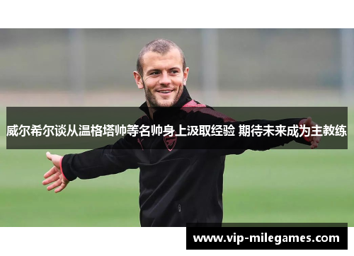 威尔希尔谈从温格塔帅等名帅身上汲取经验 期待未来成为主教练