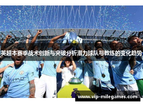 英超本赛季战术创新与突破分析潜力球队与教练的变化趋势 英超本赛季战术创新与突破分析潜力球队与教练的变化趋势