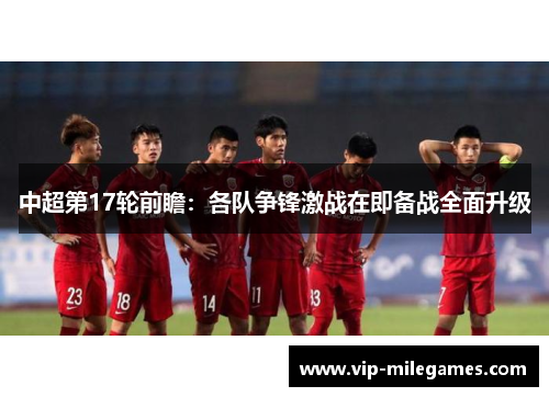 中超第17轮前瞻:各队争锋激战在即备战全面升级 中超第17轮前瞻:各队争锋激战在即备战全面升级