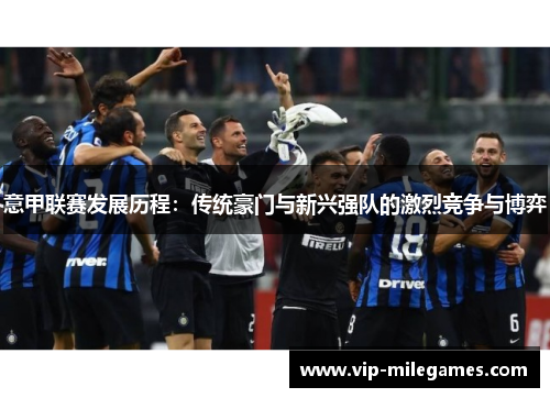 意甲联赛发展历程:传统豪门与新兴强队的激烈竞争与博弈 意甲联赛发展历程:传统豪门与新兴强队的激烈竞争与博弈