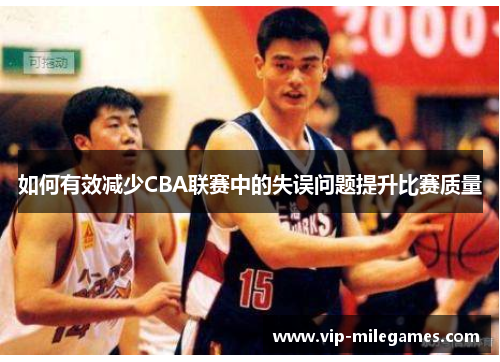 如何有效减少CBA联赛中的失误问题提升比赛质量 如何有效减少CBA联赛中的失误问题提升比赛质量