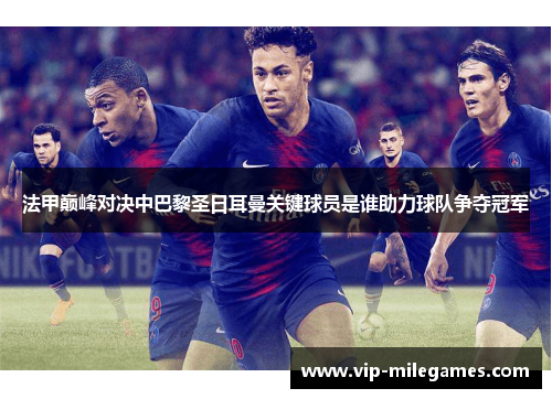 法甲巅峰对决中巴黎圣日耳曼关键球员是谁助力球队争夺冠军 法甲巅峰对决中巴黎圣日耳曼关键球员是谁助力球队争夺冠军