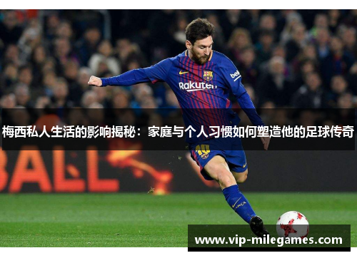 梅西私人生活的影响揭秘:家庭与个人习惯如何塑造他的足球传奇 梅西私人生活的影响揭秘:家庭与个人习惯如何塑造他的足球传奇