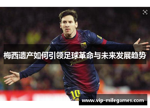 梅西遗产如何引领足球革命与未来发展趋势 梅西遗产如何引领足球革命与未来发展趋势