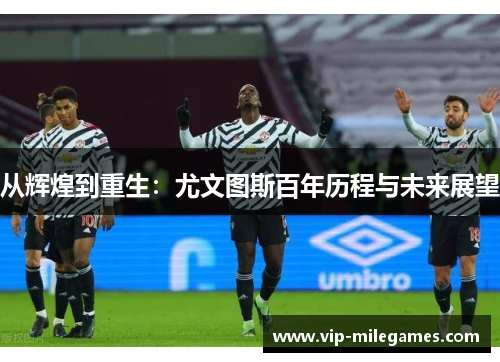 从辉煌到重生:尤文图斯百年历程与未来展望 从辉煌到重生:尤文图斯百年历程与未来展望