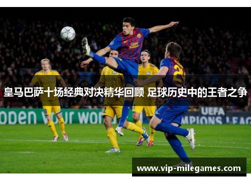 皇马巴萨十场经典对决精华回顾 足球历史中的王者之争 皇马巴萨十场经典对决精华回顾 足球历史中的王者之争