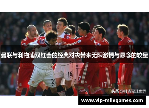 曼联与利物浦双红会的经典对决带来无限激情与悬念的较量 曼联与利物浦双红会的经典对决带来无限激情与悬念的较量