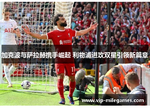 加克波与萨拉赫携手崛起 利物浦进攻双星引领新篇章 加克波与萨拉赫携手崛起 利物浦进攻双星引领新篇章