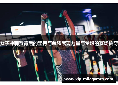 女子冲刺赛背后的坚持与荣耀展现力量与梦想的赛场传奇 女子冲刺赛背后的坚持与荣耀展现力量与梦想的赛场传奇