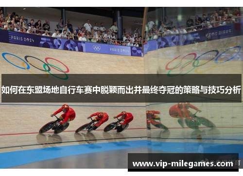如何在东盟场地自行车赛中脱颖而出并最终夺冠的策略与技巧分析 如何在东盟场地自行车赛中脱颖而出并最终夺冠的策略与技巧分析