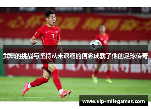 武磊的挑战与坚持从未退缩的信念成就了他的足球传奇 武磊的挑战与坚持从未退缩的信念成就了他的足球传奇