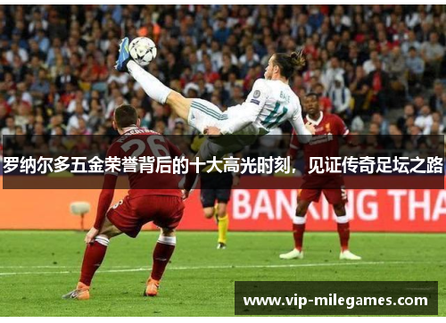 罗纳尔多五金荣誉背后的十大高光时刻,见证传奇足坛之路 罗纳尔多五金荣誉背后的十大高光时刻,见证传奇足坛之路