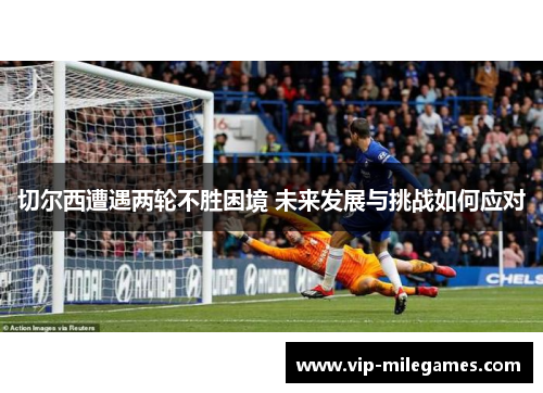 切尔西遭遇两轮不胜困境 未来发展与挑战如何应对 切尔西遭遇两轮不胜困境 未来发展与挑战如何应对