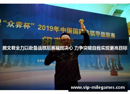 居文君全力以赴备战棋后赛展现决心 力争突破自我实现更高目标 居文君全力以赴备战棋后赛展现决心 力争突破自我实现更高目标