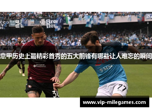 意甲历史上最精彩首秀的五大前锋有哪些让人难忘的瞬间 意甲历史上最精彩首秀的五大前锋有哪些让人难忘的瞬间