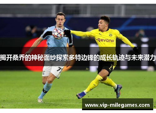 揭开桑乔的神秘面纱探索多特边锋的成长轨迹与未来潜力 揭开桑乔的神秘面纱探索多特边锋的成长轨迹与未来潜力