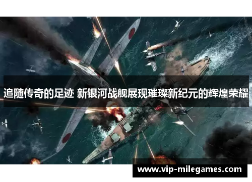 追随传奇的足迹 新银河战舰展现璀璨新纪元的辉煌荣耀 追随传奇的足迹 新银河战舰展现璀璨新纪元的辉煌荣耀
