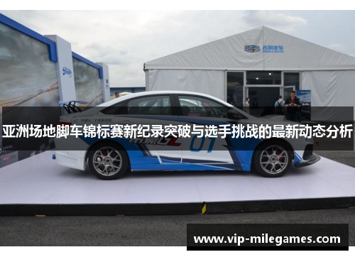 亚洲场地脚车锦标赛新纪录突破与选手挑战的最新动态分析 亚洲场地脚车锦标赛新纪录突破与选手挑战的最新动态分析