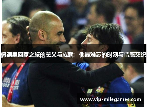 佩德里回家之旅的意义与成就:他最难忘的时刻与情感交织 佩德里回家之旅的意义与成就:他最难忘的时刻与情感交织