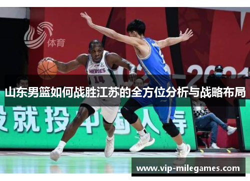 山东男篮如何战胜江苏的全方位分析与战略布局 山东男篮如何战胜江苏的全方位分析与战略布局