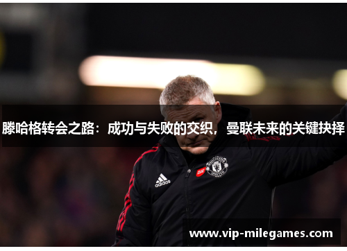 滕哈格转会之路:成功与失败的交织,曼联未来的关键抉择 滕哈格转会之路:成功与失败的交织,曼联未来的关键抉择