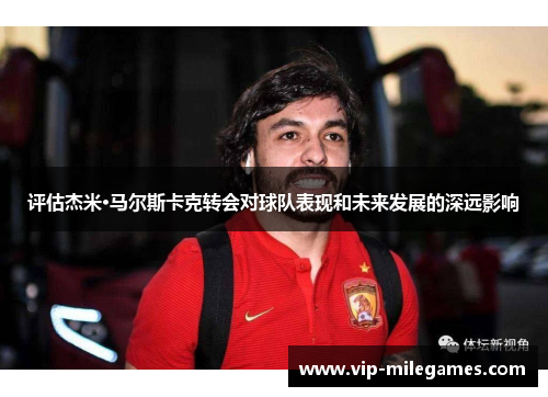 评估杰米·马尔斯卡克转会对球队表现和未来发展的深远影响 评估杰米·马尔斯卡克转会对球队表现和未来发展的深远影响