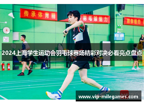 2024上海学生运动会羽毛球赛场精彩对决必看亮点盘点 2024上海学生运动会羽毛球赛场精彩对决必看亮点盘点