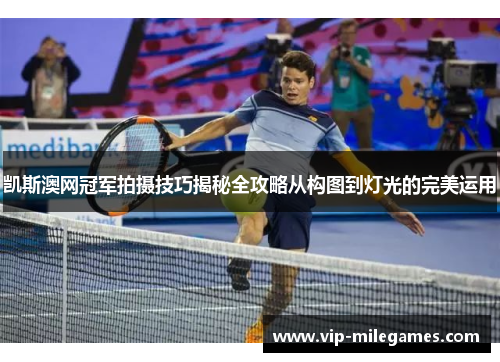 凯斯澳网冠军拍摄技巧揭秘全攻略从构图到灯光的完美运用