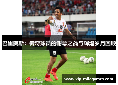 巴里奥斯:传奇球员的谢幕之战与辉煌岁月回顾 巴里奥斯:传奇球员的谢幕之战与辉煌岁月回顾