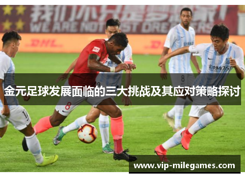 金元足球发展面临的三大挑战及其应对策略探讨 金元足球发展面临的三大挑战及其应对策略探讨